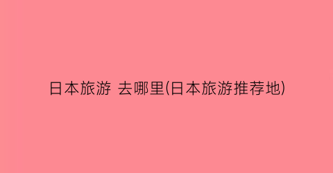 日本旅游 去哪里(日本旅游推荐地)